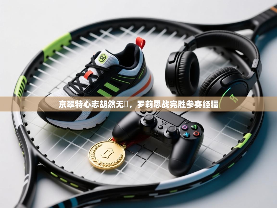 京翠特心志胡然无傷，罗莉思战完胜参赛经疆  第2张